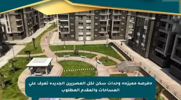 «فرصة مميزة» وحدات سكن لكل المصريين الجديدة تعرف على المساحات والمقدم المطلوب